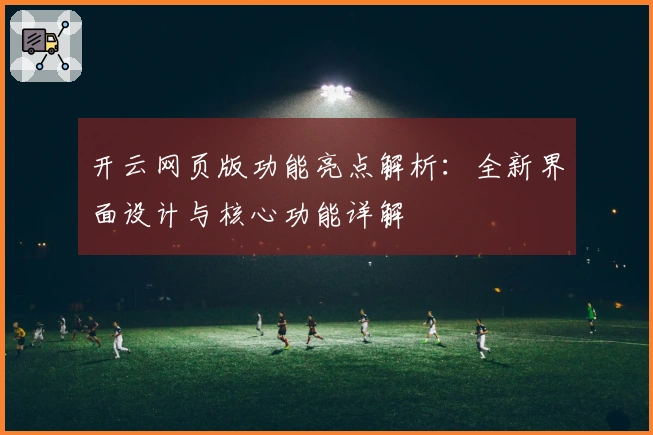 开云网页版功能亮点解析：全新界面设计与核心功能详解