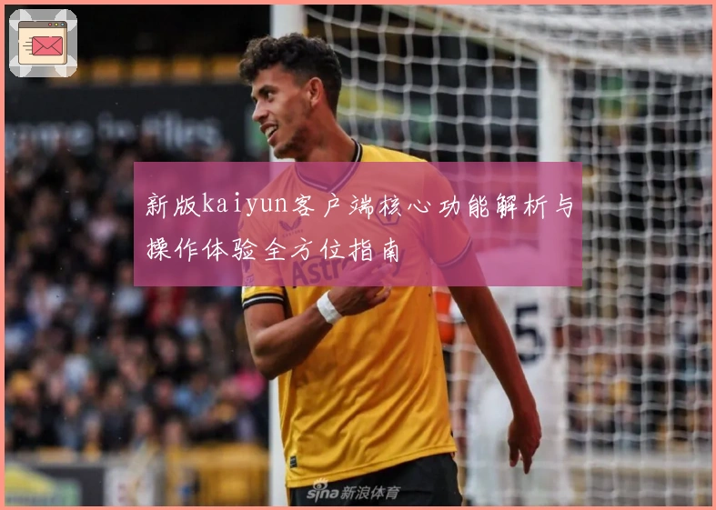 新版kaiyun客户端核心功能解析与操作体验全方位指南