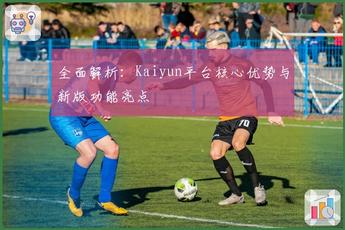 全面解析：Kaiyun平台核心优势与新版功能亮点