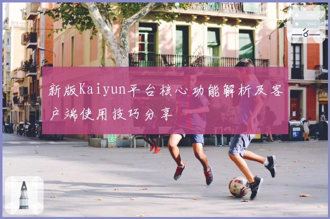 新版Kaiyun平台核心功能解析及客户端使用技巧分享