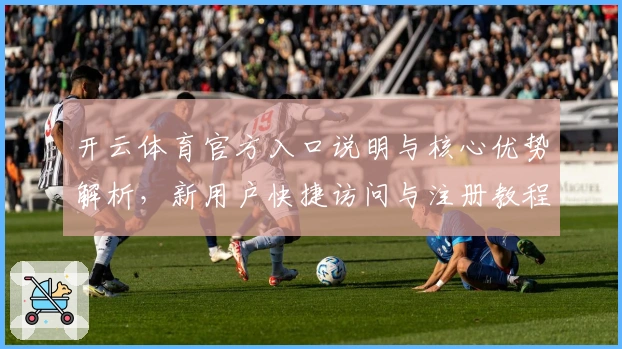 开云体育官方入口说明与核心优势解析，新用户快捷访问与注册教程详解