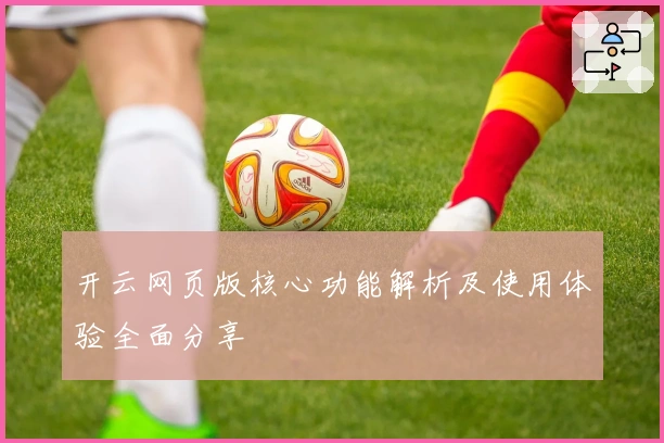 开云网页版核心功能解析及使用体验全面分享