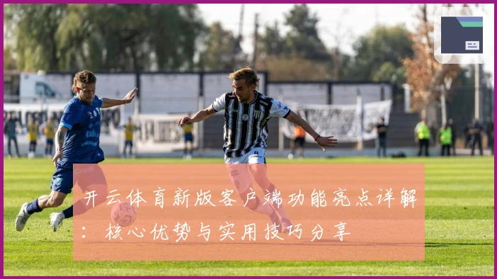开云体育新版客户端功能亮点详解：核心优势与实用技巧分享