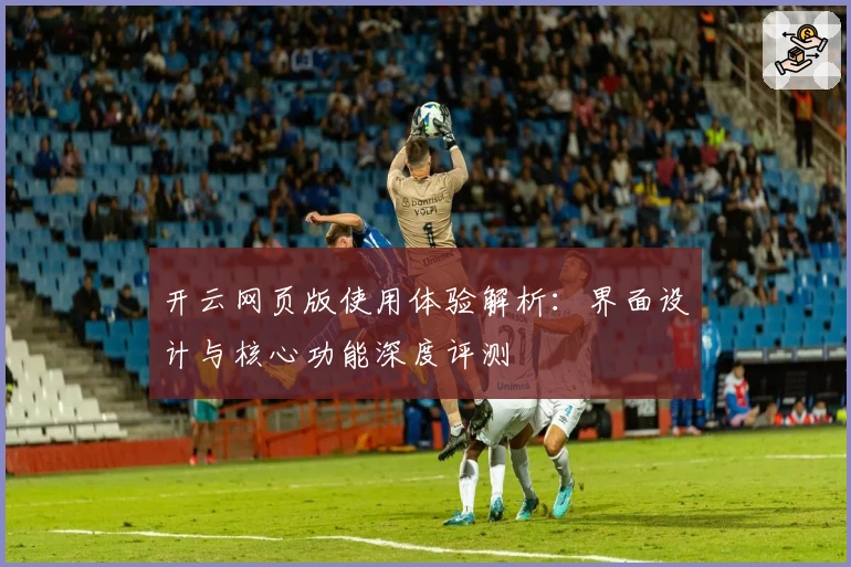 开云网页版使用体验解析：界面设计与核心功能深度评测