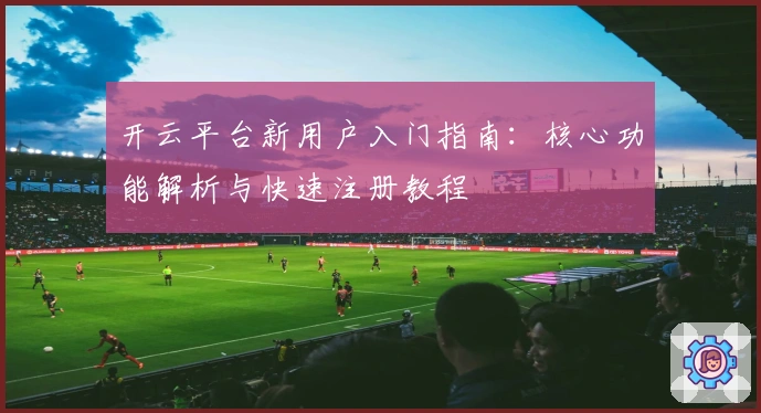 开云平台新用户入门指南：核心功能解析与快速注册教程