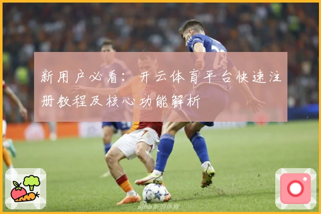 新用户必看：开云体育平台快速注册教程及核心功能解析