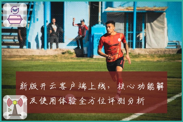 新版开云客户端上线，核心功能解析及使用体验全方位评测分析