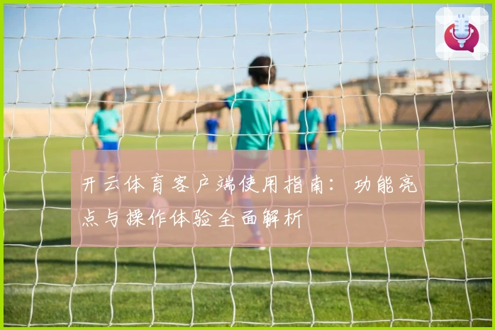 开云体育客户端使用指南：功能亮点与操作体验全面解析