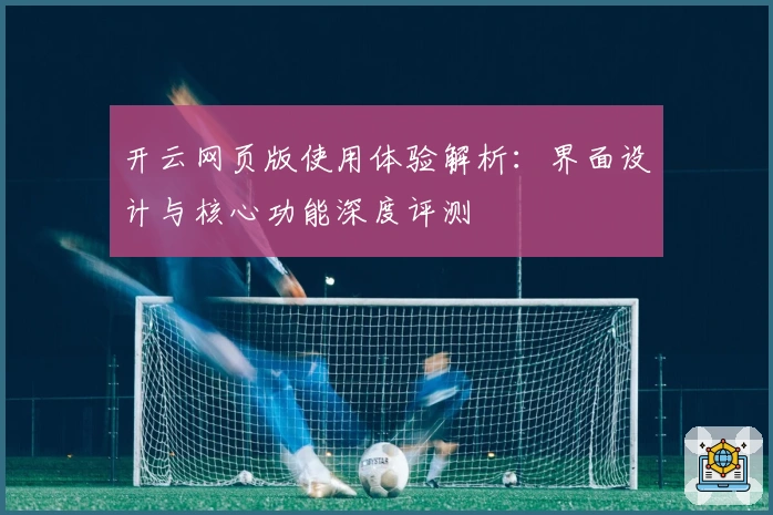 开云网页版使用体验解析：界面设计与核心功能深度评测