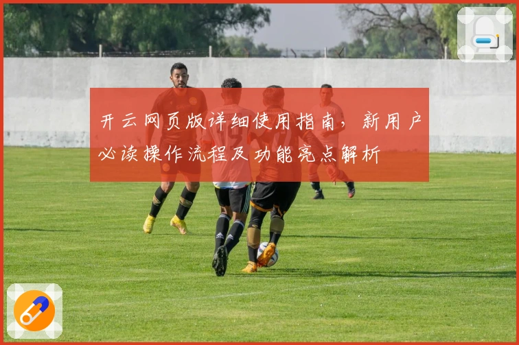 开云网页版详细使用指南，新用户必读操作流程及功能亮点解析
