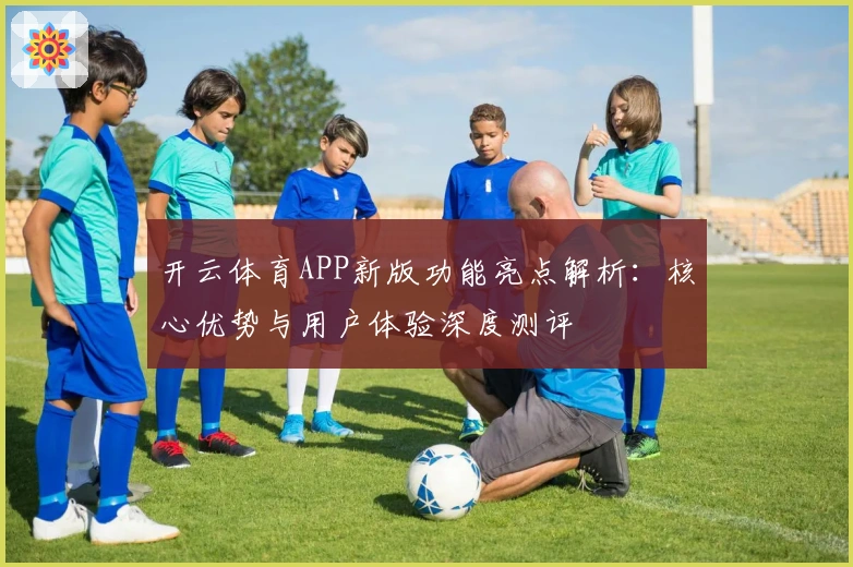 开云体育APP新版功能亮点解析：核心优势与用户体验深度测评