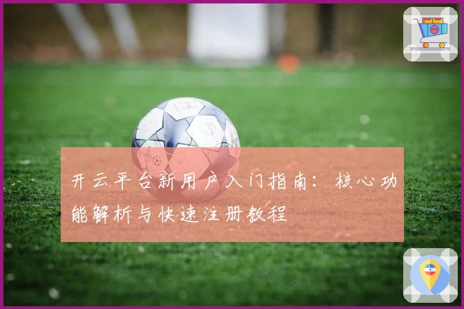开云平台新用户入门指南：核心功能解析与快速注册教程