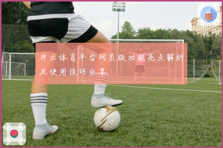 开云体育平台网页版功能亮点解析及使用技巧分享